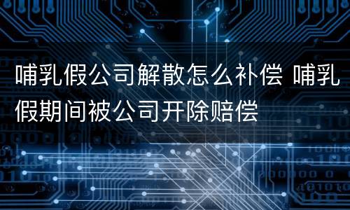哺乳假公司解散怎么补偿 哺乳假期间被公司开除赔偿