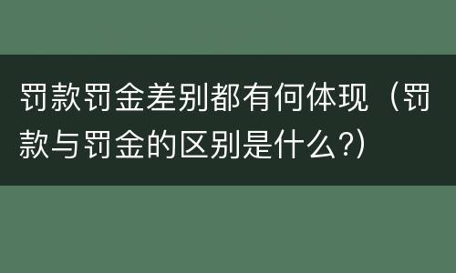 罚款罚金差别都有何体现（罚款与罚金的区别是什么?）