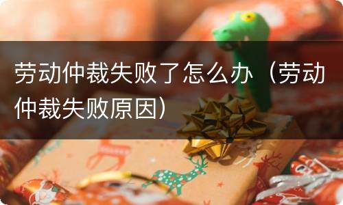 劳动仲裁失败了怎么办（劳动仲裁失败原因）