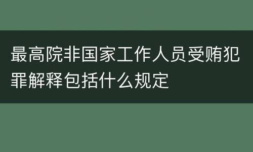 最高院非国家工作人员受贿犯罪解释包括什么规定