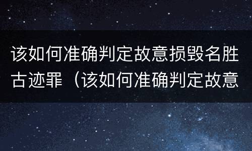 该如何准确判定故意损毁名胜古迹罪（该如何准确判定故意损毁名胜古迹罪）
