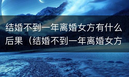结婚不到一年离婚女方有什么后果（结婚不到一年离婚女方有什么后果吗）