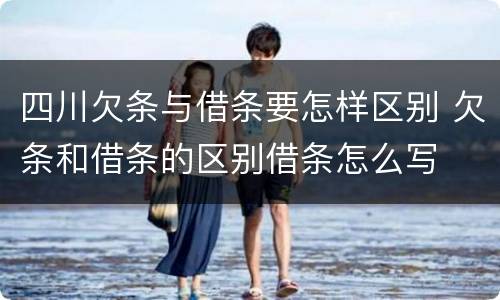 四川欠条与借条要怎样区别 欠条和借条的区别借条怎么写
