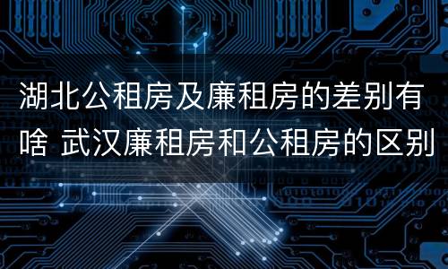 湖北公租房及廉租房的差别有啥 武汉廉租房和公租房的区别