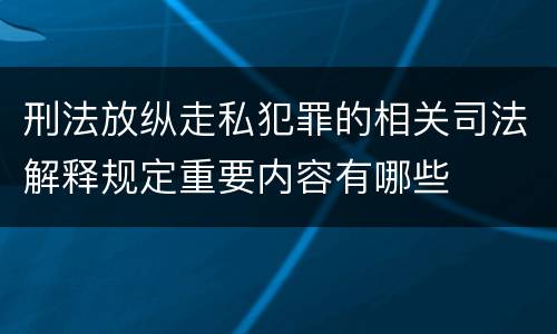 刑法放纵走私犯罪的相关司法解释规定重要内容有哪些