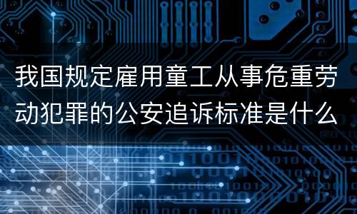 我国规定雇用童工从事危重劳动犯罪的公安追诉标准是什么