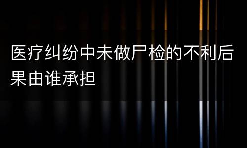 医疗纠纷中未做尸检的不利后果由谁承担