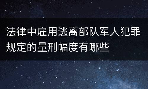 法律中雇用逃离部队军人犯罪规定的量刑幅度有哪些