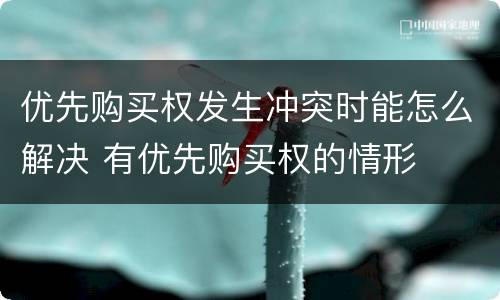 优先购买权发生冲突时能怎么解决 有优先购买权的情形