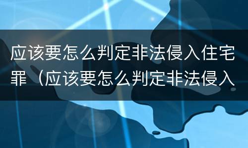 应该要怎么判定非法侵入住宅罪（应该要怎么判定非法侵入住宅罪的行为）