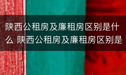 陕西公租房及廉租房区别是什么 陕西公租房及廉租房区别是什么意思