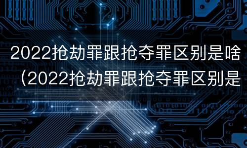 2022抢劫罪跟抢夺罪区别是啥（2022抢劫罪跟抢夺罪区别是啥呢）