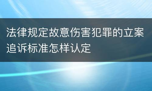 法律规定故意伤害犯罪的立案追诉标准怎样认定