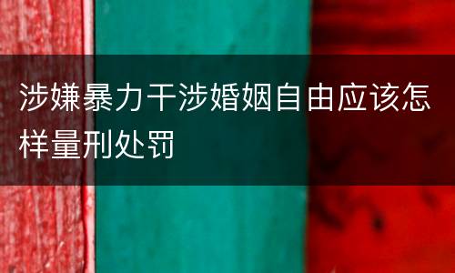 涉嫌暴力干涉婚姻自由应该怎样量刑处罚