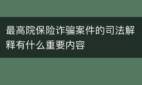 最高院保险诈骗案件的司法解释有什么重要内容