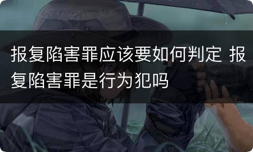 报复陷害罪应该要如何判定 报复陷害罪是行为犯吗