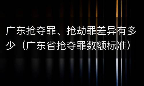 广东抢夺罪、抢劫罪差异有多少（广东省抢夺罪数额标准）