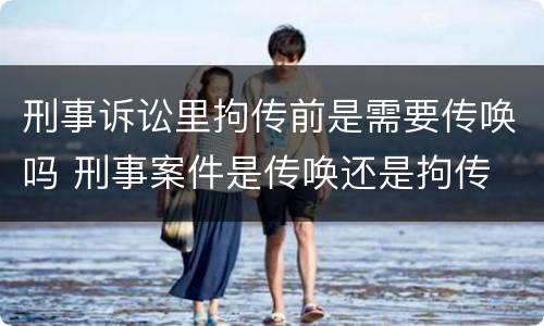 刑事诉讼里拘传前是需要传唤吗 刑事案件是传唤还是拘传