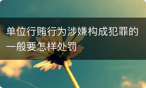单位行贿行为涉嫌构成犯罪的一般要怎样处罚