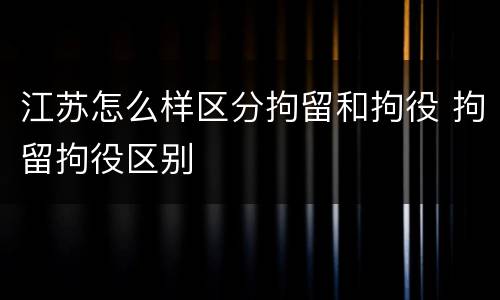 江苏怎么样区分拘留和拘役 拘留拘役区别