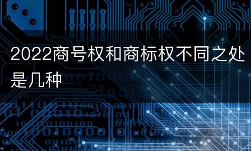 2022商号权和商标权不同之处是几种