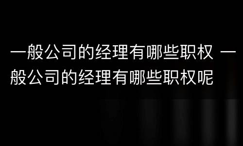 一般公司的经理有哪些职权 一般公司的经理有哪些职权呢