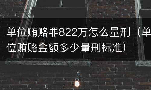 单位贿赂罪822万怎么量刑（单位贿赂金额多少量刑标准）