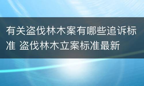 有关盗伐林木案有哪些追诉标准 盗伐林木立案标准最新