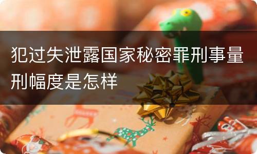犯过失泄露国家秘密罪刑事量刑幅度是怎样