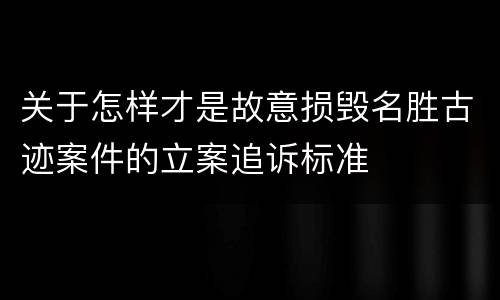 关于怎样才是故意损毁名胜古迹案件的立案追诉标准