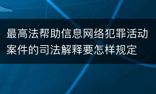 最高法帮助信息网络犯罪活动案件的司法解释要怎样规定