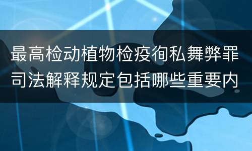 最高检动植物检疫徇私舞弊罪司法解释规定包括哪些重要内容