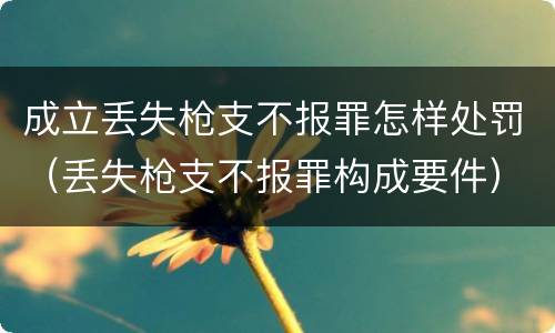 成立丢失枪支不报罪怎样处罚（丢失枪支不报罪构成要件）