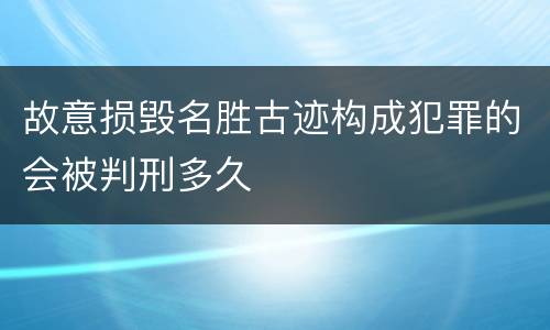 故意损毁名胜古迹构成犯罪的会被判刑多久