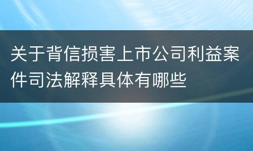 关于背信损害上市公司利益案件司法解释具体有哪些