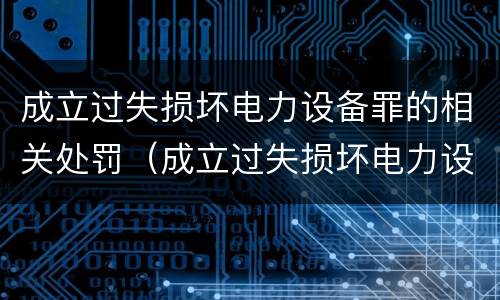 成立过失损坏电力设备罪的相关处罚（成立过失损坏电力设备罪的相关处罚决定）
