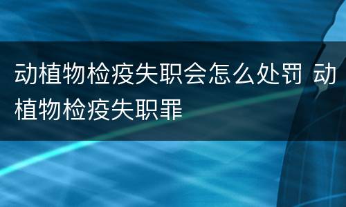 动植物检疫失职会怎么处罚 动植物检疫失职罪