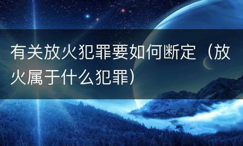 有关放火犯罪要如何断定（放火属于什么犯罪）