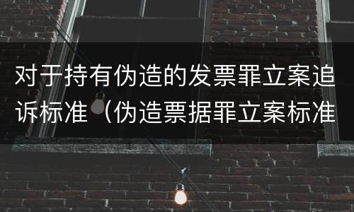 对于持有伪造的发票罪立案追诉标准（伪造票据罪立案标准）