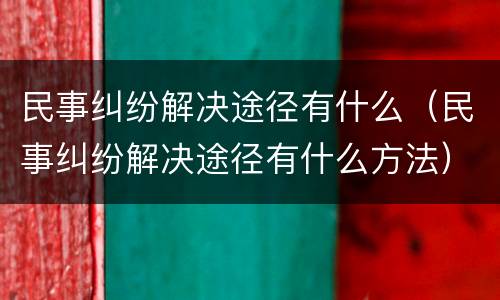 民事纠纷解决途径有什么（民事纠纷解决途径有什么方法）