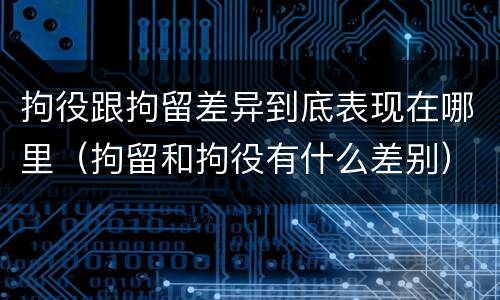 拘役跟拘留差异到底表现在哪里（拘留和拘役有什么差别）