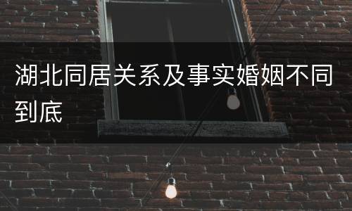 湖北同居关系及事实婚姻不同到底