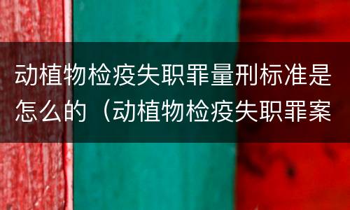 动植物检疫失职罪量刑标准是怎么的（动植物检疫失职罪案例）