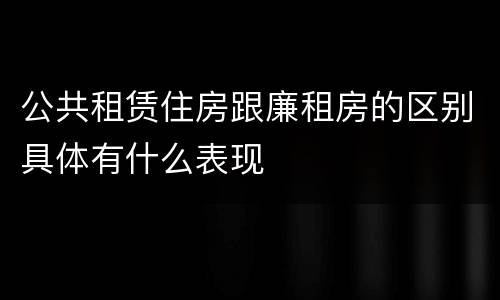 公共租赁住房跟廉租房的区别具体有什么表现