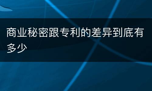 商业秘密跟专利的差异到底有多少