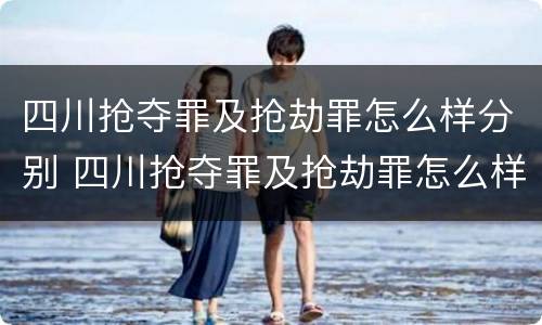 四川抢夺罪及抢劫罪怎么样分别 四川抢夺罪及抢劫罪怎么样分别认定