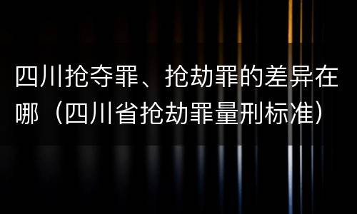 四川抢夺罪、抢劫罪的差异在哪（四川省抢劫罪量刑标准）