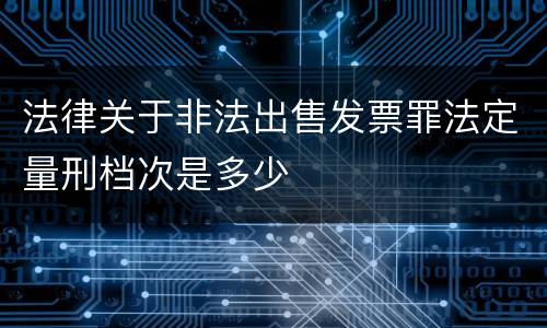 法律关于非法出售发票罪法定量刑档次是多少
