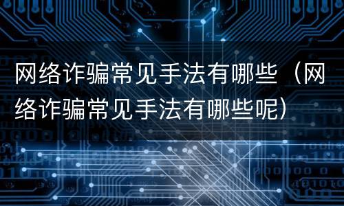 网络诈骗常见手法有哪些（网络诈骗常见手法有哪些呢）