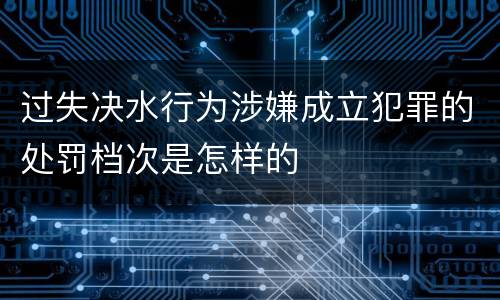 过失决水行为涉嫌成立犯罪的处罚档次是怎样的